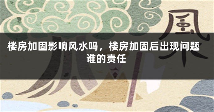 楼房加固影响风水吗,楼房加固后出现问题谁的责任