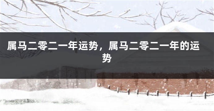 属马二零二一年运势，属马二零二一年的运势
