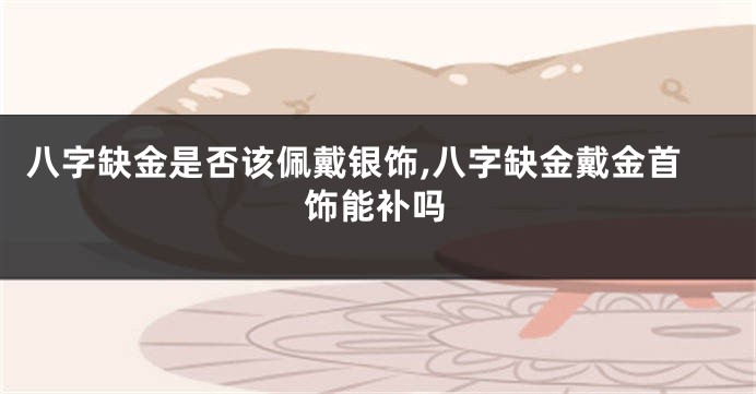 八字缺金是否该佩戴银饰,八字缺金戴金首饰能补吗