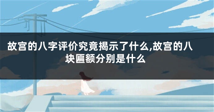 故宫的八字评价究竟揭示了什么,故宫的八块匾额分别是什么