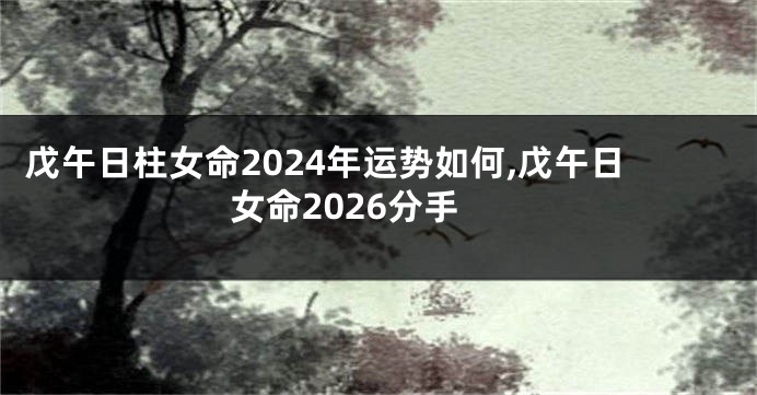 戊午日柱女命2024年运势如何,戊午日女命2026分手