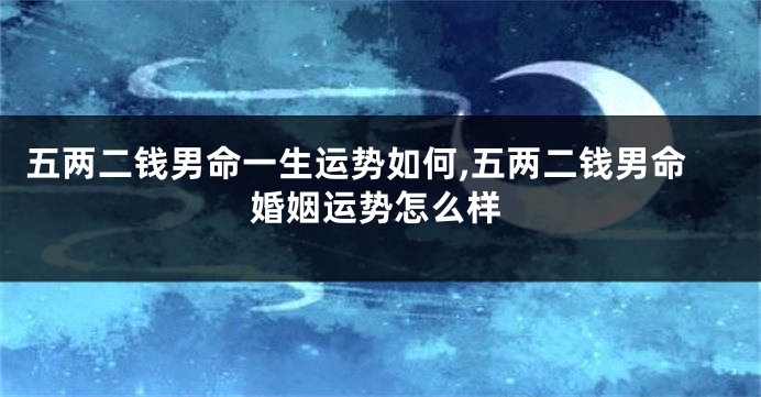 五两二钱男命一生运势如何,五两二钱男命婚姻运势怎么样