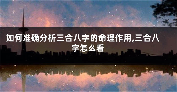 如何准确分析三合八字的命理作用,三合八字怎么看