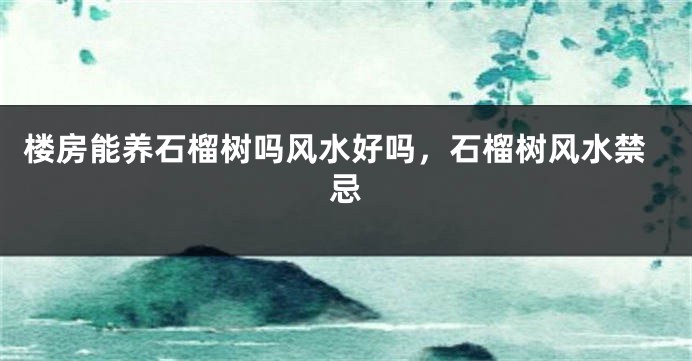 楼房能养石榴树吗风水好吗，石榴树风水禁忌