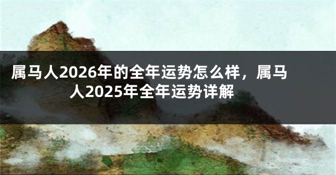 属马人2026年的全年运势怎么样，属马人2025年全年运势详解