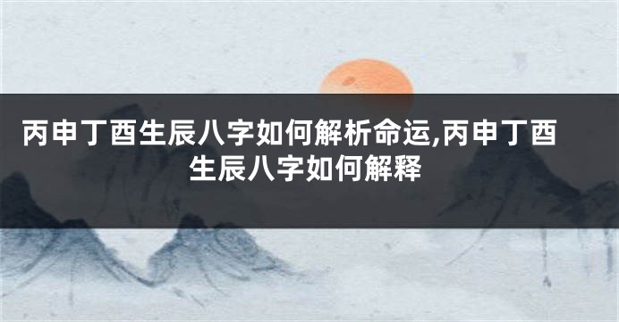 丙申丁酉生辰八字如何解析命运,丙申丁酉生辰八字如何解释