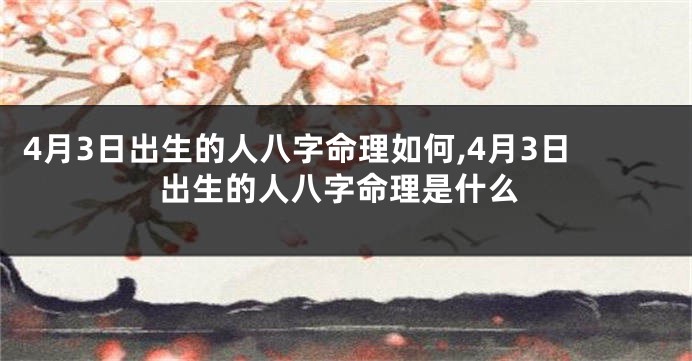 4月3日出生的人八字命理如何,4月3日出生的人八字命理是什么