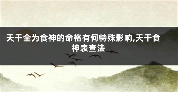 天干全为食神的命格有何特殊影响,天干食神表查法