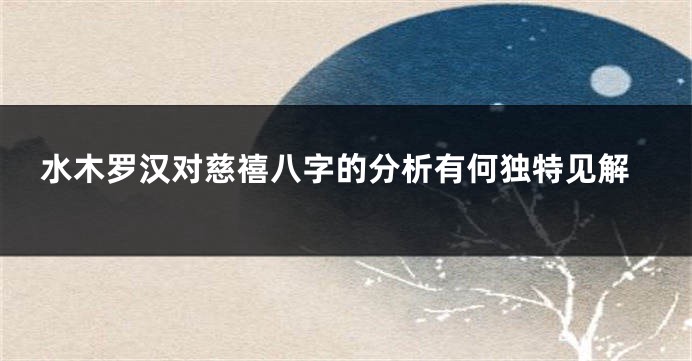 水木罗汉对慈禧八字的分析有何独特见解
