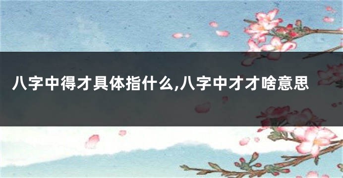 八字中得才具体指什么,八字中才才啥意思