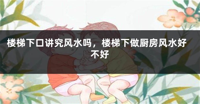 楼梯下口讲究风水吗，楼梯下做厨房风水好不好