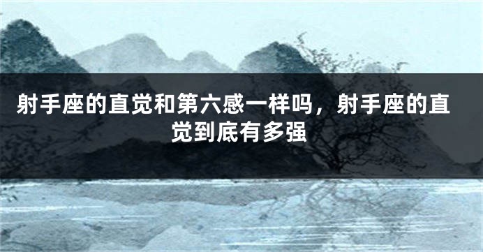 射手座的直觉和第六感一样吗，射手座的直觉到底有多强