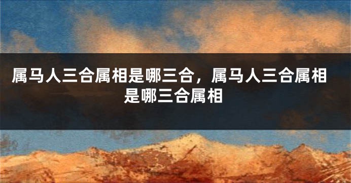 属马人三合属相是哪三合，属马人三合属相是哪三合属相