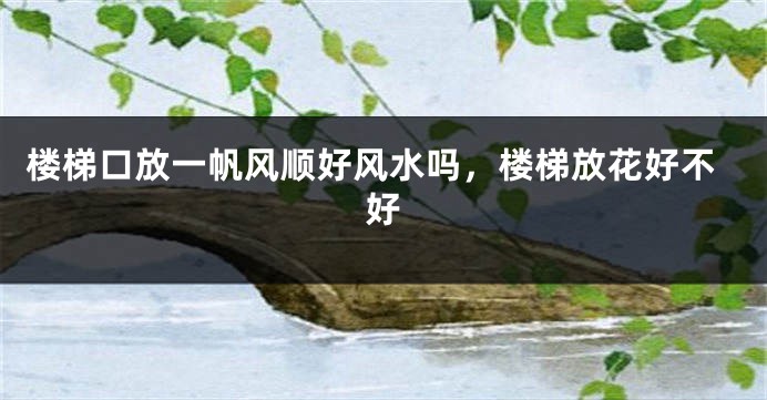 楼梯口放一帆风顺好风水吗，楼梯放花好不好