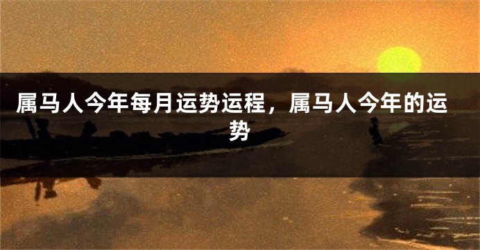 属马人今年每月运势运程,属马人今年的运势