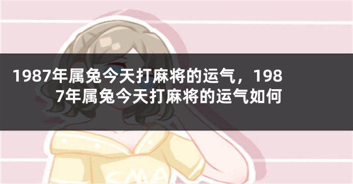 1987年属兔今天打麻将的运气，1987年属兔今天打麻将的运气如何