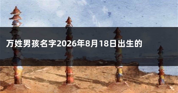 万姓男孩名字2026年8月18日出生的