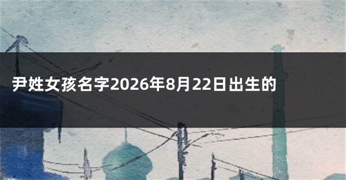 尹姓女孩名字2026年8月22日出生的
