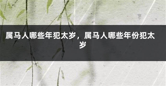 属马人哪些年犯太岁,属马人哪些年份犯太岁