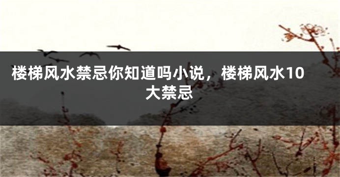 楼梯风水禁忌你知道吗小说，楼梯风水10大禁忌