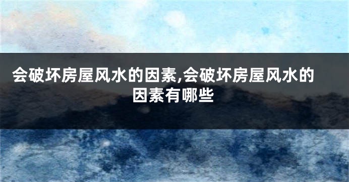 会破坏房屋风水的因素,会破坏房屋风水的因素有哪些