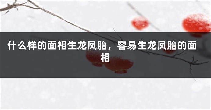 什么样的面相生龙凤胎，容易生龙凤胎的面相