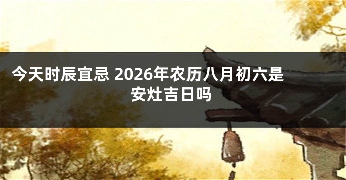 今天时辰宜忌 2026年农历八月初六是安灶吉日吗