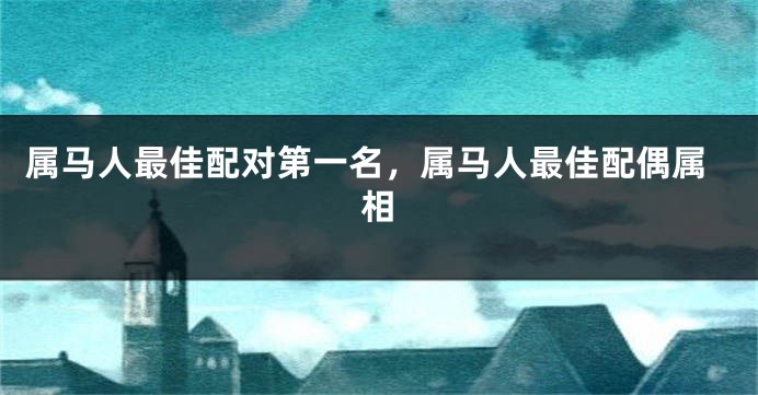 属马人最佳配对第一名，属马人最佳配偶属相