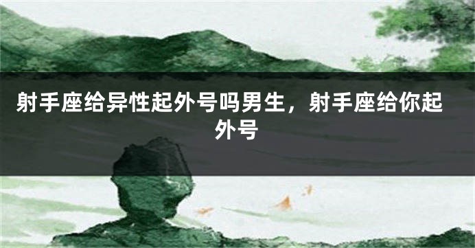 射手座给异性起外号吗男生，射手座给你起外号