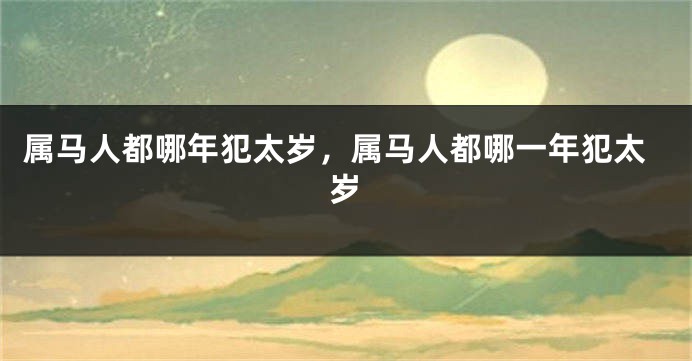 属马人都哪年犯太岁，属马人都哪一年犯太岁