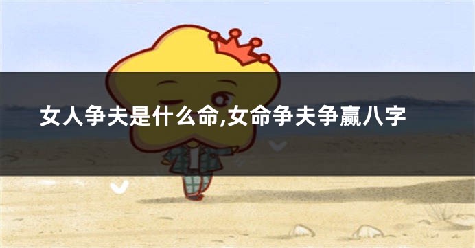 女人争夫是什么命,女命争夫争赢八字