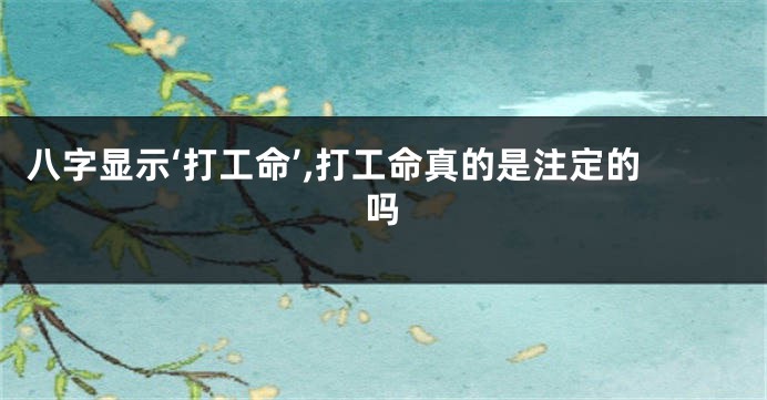 八字显示‘打工命’,打工命真的是注定的吗