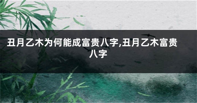 丑月乙木为何能成富贵八字,丑月乙木富贵八字