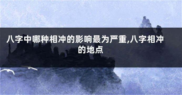 八字中哪种相冲的影响最为严重,八字相冲的地点
