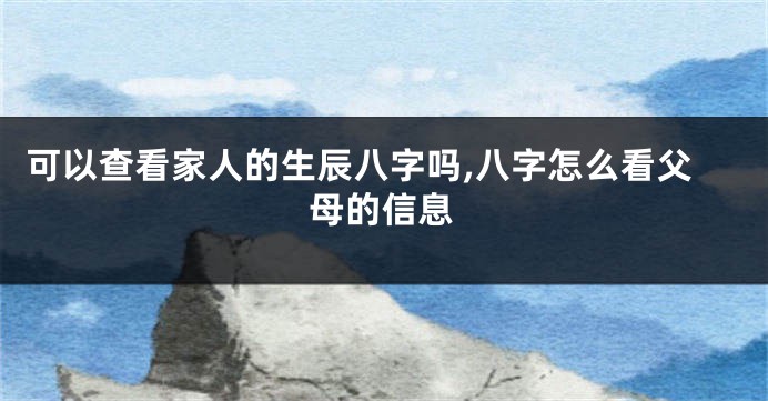 可以查看家人的生辰八字吗,八字怎么看父母的信息