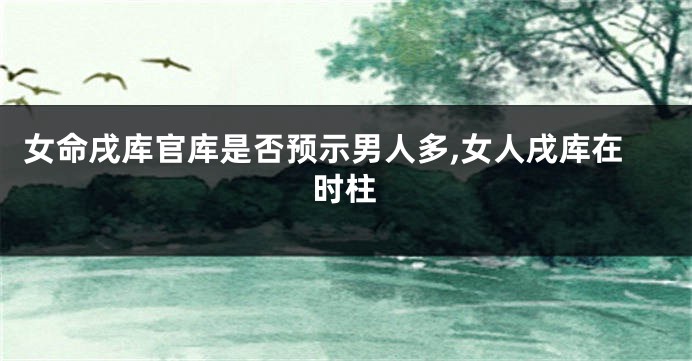 女命戌库官库是否预示男人多,女人戌库在时柱