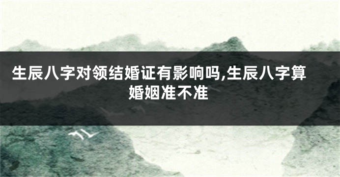 生辰八字对领结婚证有影响吗,生辰八字算婚姻准不准