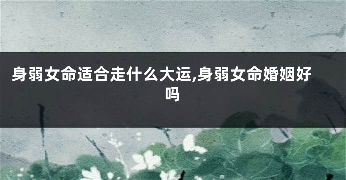 身弱女命适合走什么大运,身弱女命婚姻好吗