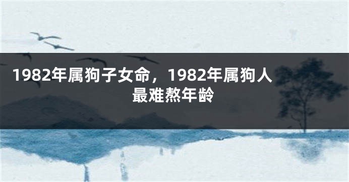 1982年属狗子女命，1982年属狗人最难熬年龄