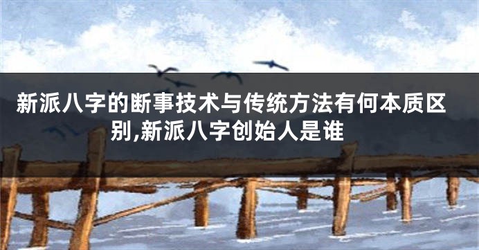 新派八字的断事技术与传统方法有何本质区别,新派八字创始人是谁