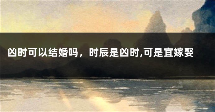 凶时可以结婚吗，时辰是凶时,可是宜嫁娶