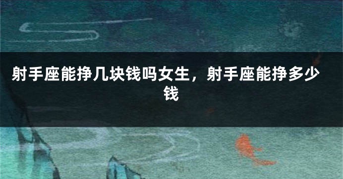 射手座能挣几块钱吗女生,射手座能挣多少钱