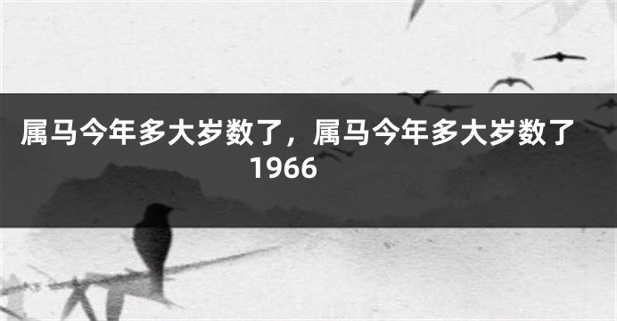 属马今年多大岁数了,属马今年多大岁数了1966