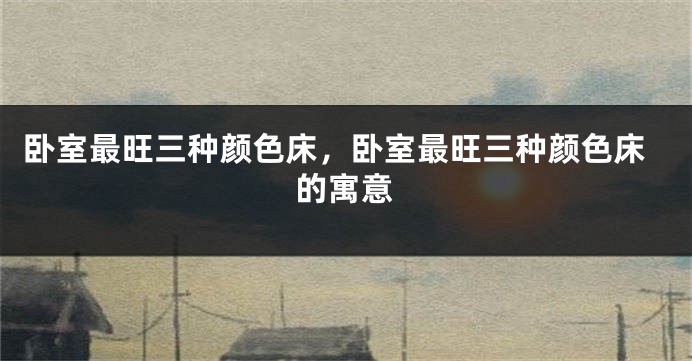 卧室最旺三种颜色床，卧室最旺三种颜色床的寓意