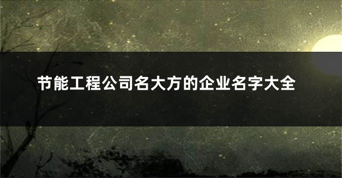 节能工程公司名大方的企业名字大全