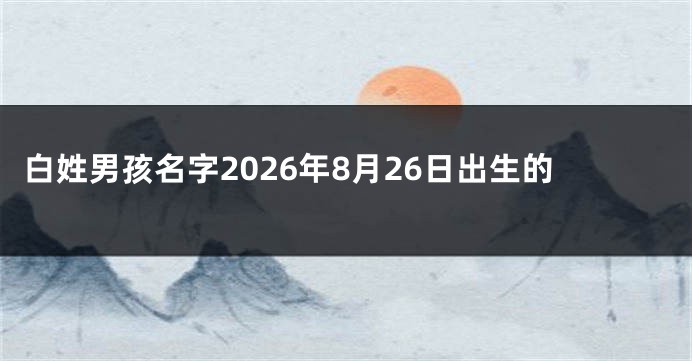 白姓男孩名字2026年8月26日出生的