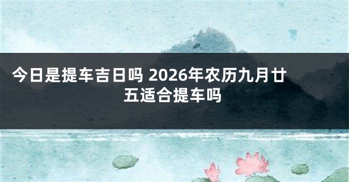 今日是提车吉日吗 2026年农历九月廿五适合提车吗