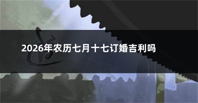 2026年农历七月十七订婚吉利吗