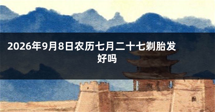 2026年9月8日农历七月二十七剃胎发好吗