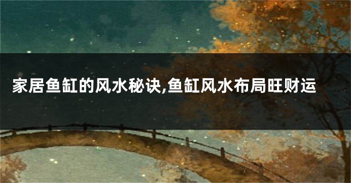 家居鱼缸的风水秘诀,鱼缸风水布局旺财运